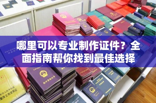 保山哪里可以专业制作证件？全面指南帮你找到最佳选择