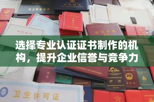 保山选择专业认证证书制作的机构，提升企业信誉与竞争力