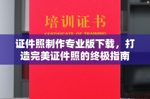 保山证件照制作专业版下载，打造完美证件照的终极指南