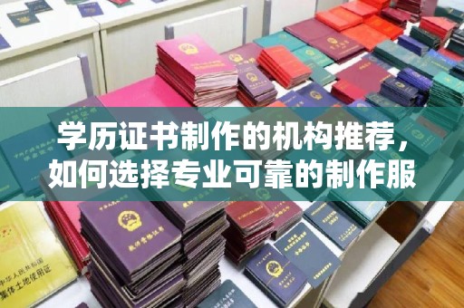 保山学历证书制作的机构推荐，如何选择专业可靠的制作服务