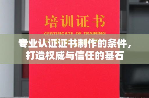 保山专业认证证书制作的条件，打造权威与信任的基石