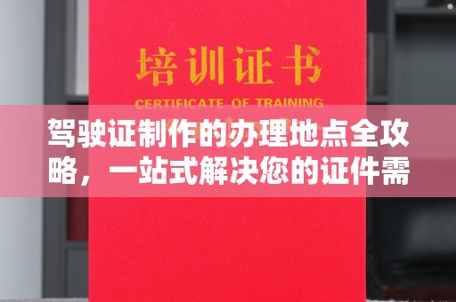 保山驾驶证制作的办理地点全攻略，一站式解决您的证件需求