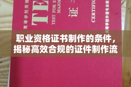 保山职业资格证书制作的条件，揭秘高效合规的证件制作流程