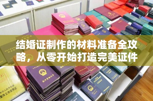 保山结婚证制作的材料准备全攻略，从零开始打造完美证件