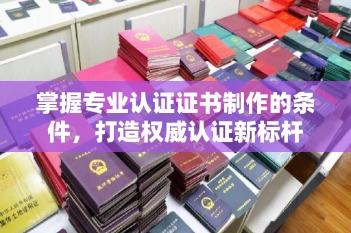 保山掌握专业认证证书制作的条件，打造权威认证新标杆