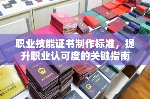 保山职业技能证书制作标准，提升职业认可度的关键指南