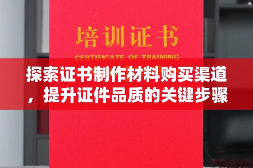 保山探索证书制作材料购买渠道，提升证件品质的关键步骤