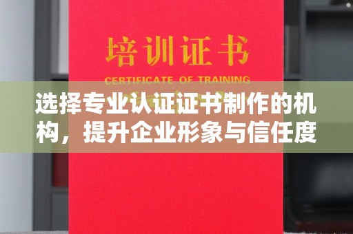 保山选择专业认证证书制作的机构，提升企业形象与信任度