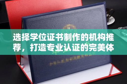 保山选择学位证书制作的机构推荐，打造专业认证的完美体验