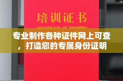 保山专业制作各种证件网上可查，打造您的专属身份证明